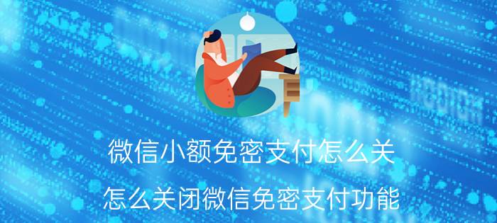 微信小额免密支付怎么关 怎么关闭微信免密支付功能？